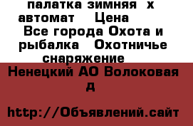 палатка зимняя 2х2 автомат  › Цена ­ 750 - Все города Охота и рыбалка » Охотничье снаряжение   . Ненецкий АО,Волоковая д.